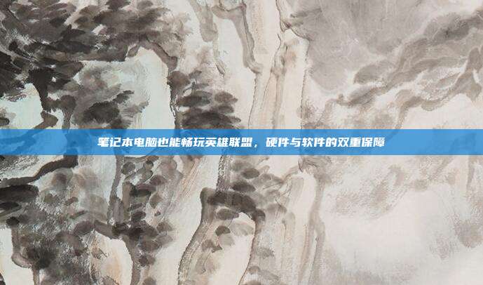 笔记本电脑也能畅玩英雄联盟,硬件与软件的双重保障