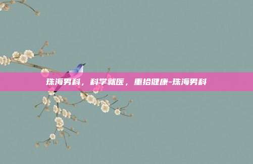 珠海男科,科学就医,重拾健康-珠海男科