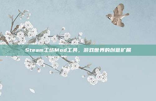 Steam工坊Mod工具，游戏世界的创意扩展