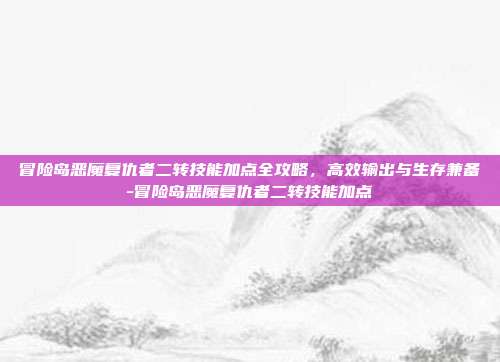 冒险岛恶魔复仇者二转技能加点全攻略，高效输出与生存兼备-冒险岛恶魔复仇者二转技能加点