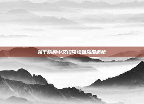 和平精英中文海岛地图深度解析