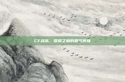 CF战队，荣耀之巅的霸气传奇