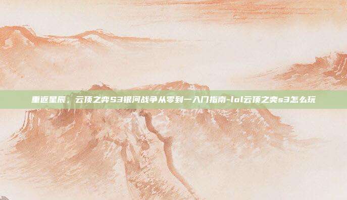 重返星辰，云顶之弈S3银河战争从零到一入门指南-lol云顶之奕s3怎么玩