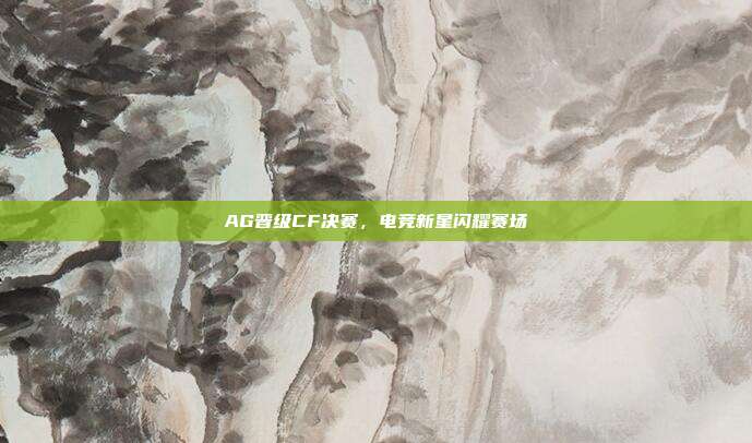 AG晋级CF决赛,电竞新星闪耀赛场