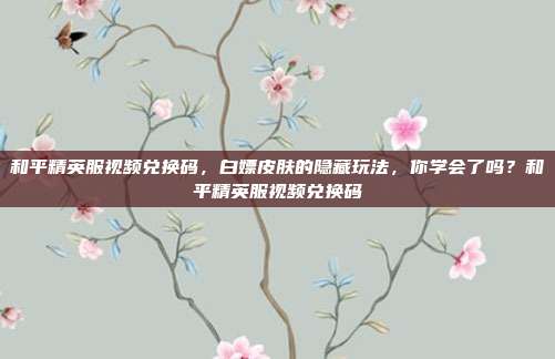 和平精英服视频兑换码,白嫖皮肤的隐藏玩法,你学会了吗?和平精英服视频兑换码