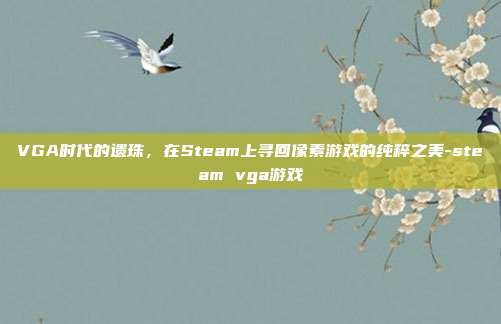 VGA时代的遗珠,在Steam上寻回像素游戏的纯粹之美-steam vga游戏