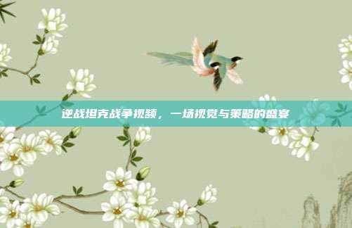 逆战坦克战争视频,一场视觉与策略的盛宴