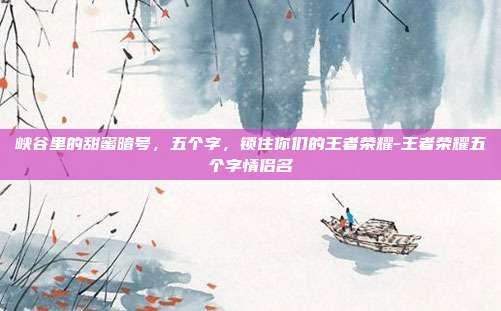 峡谷里的甜蜜暗号，五个字，锁住你们的王者荣耀-王者荣耀五个字情侣名