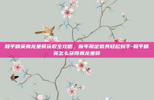 和平精英舞龙坐骑获取全攻略，新年限定载具轻松到手-和平精英怎么获得舞龙坐骑