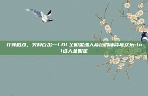 针锋相对，笑料百出—LOL全明星选人幕后的博弈与欢乐-lol选人全明星