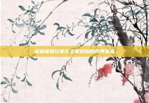 英雄联盟玩家在王者荣耀的跨界体验
