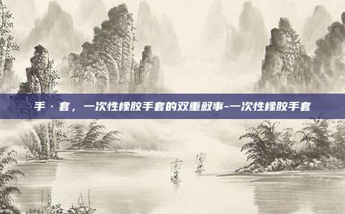 手·套，一次性橡胶手套的双重叙事-一次性橡胶手套