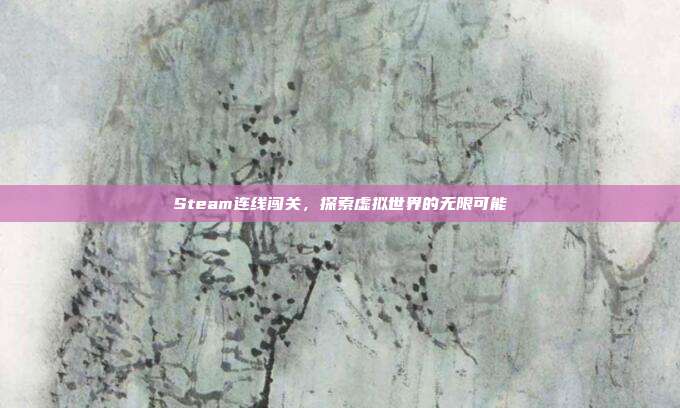Steam连线闯关，探索虚拟世界的无限可能