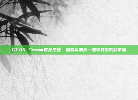 GTA5 Steam好友系统，探索与朋友一起享受游戏的乐趣