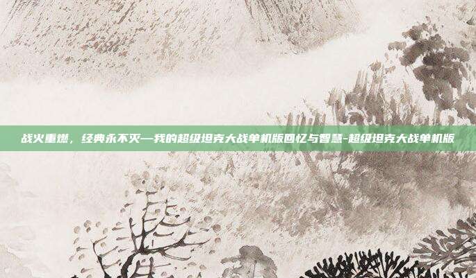 战火重燃，经典永不灭—我的超级坦克大战单机版回忆与智慧-超级坦克大战单机版