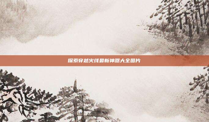 探索穿越火线最新神器大全图片