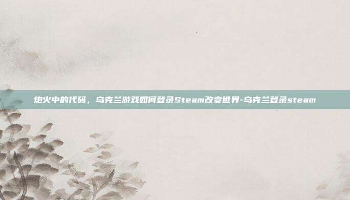 炮火中的代码，乌克兰游戏如何登录Steam改变世界-乌克兰登录steam