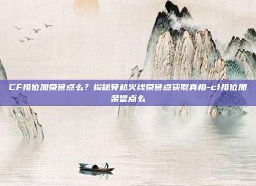CF排位加荣誉点么？揭秘穿越火线荣誉点获取真相-cf排位加荣誉点么