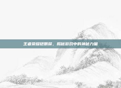 王者荣耀铠侧屏，揭秘游戏中的神秘力量