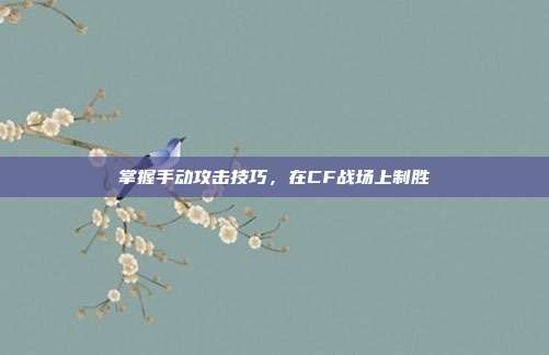 掌握手动攻击技巧，在CF战场上制胜