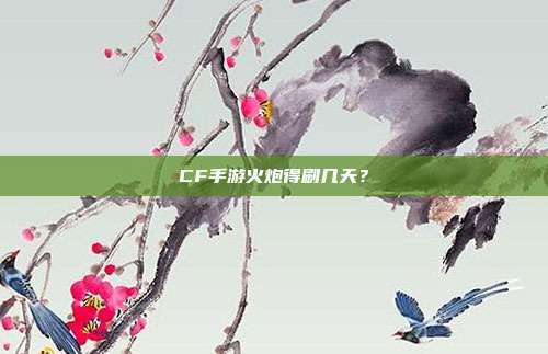 CF手游火炮得刷几天？