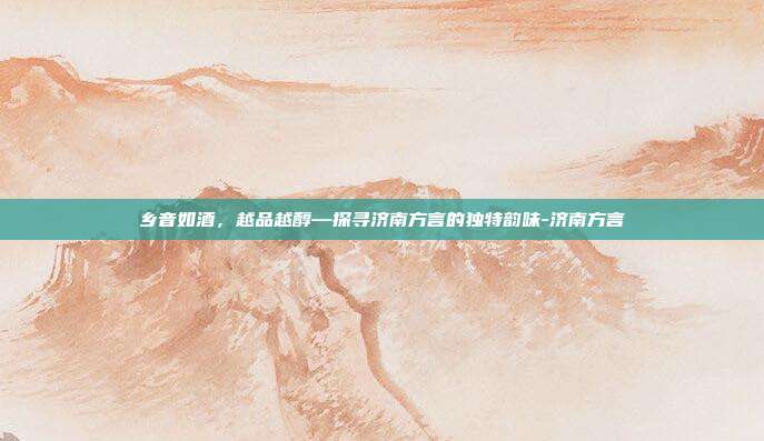 乡音如酒，越品越醇—探寻济南方言的独特韵味-济南方言