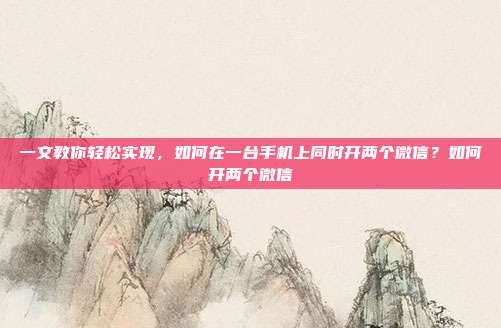一文教你轻松实现，如何在一台手机上同时开两个微信？如何开两个微信