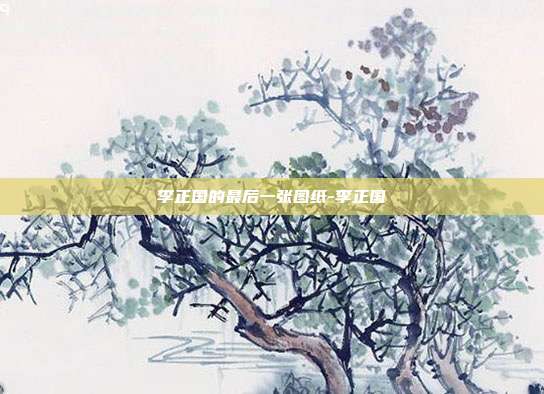 李正国的最后一张图纸-李正国