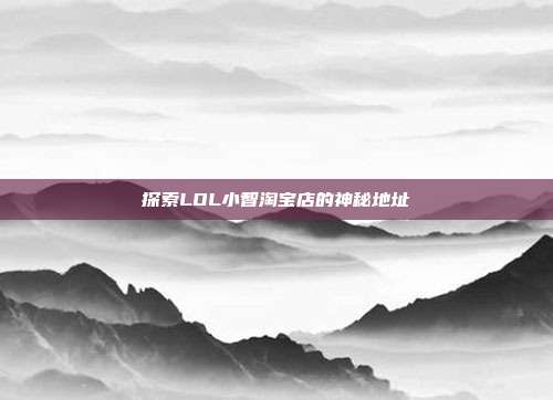 探索LOL小智淘宝店的神秘地址