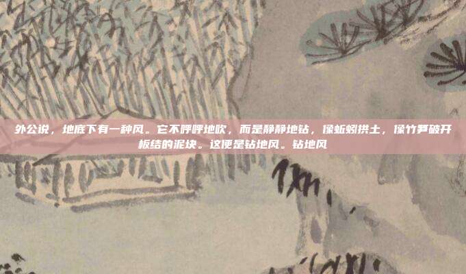 外公说，地底下有一种风。它不呼呼地吹，而是静静地钻，像蚯蚓拱土，像竹笋破开板结的泥块。这便是钻地风。钻地风