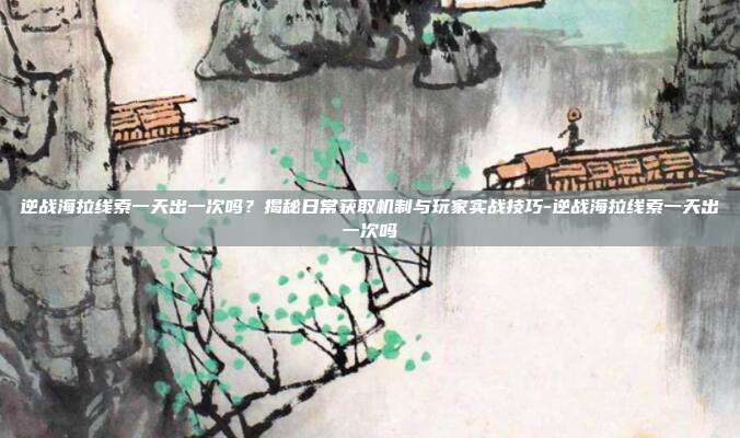 逆战海拉线索一天出一次吗？揭秘日常获取机制与玩家实战技巧-逆战海拉线索一天出一次吗