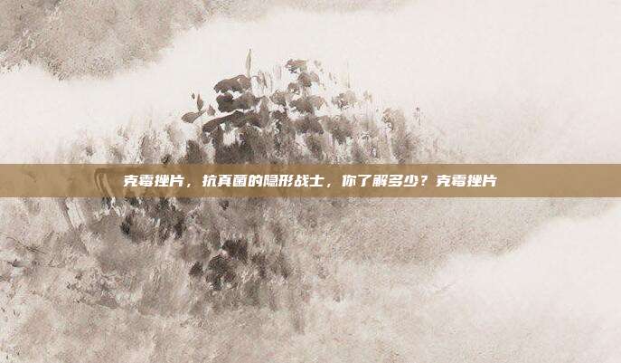 克霉挫片，抗真菌的隐形战士，你了解多少？克霉挫片
