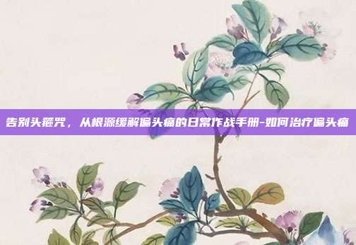 告别头箍咒，从根源缓解偏头痛的日常作战手册-如何治疗偏头痛