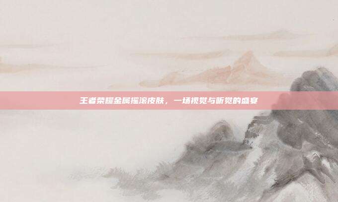 王者荣耀金属摇滚皮肤，一场视觉与听觉的盛宴