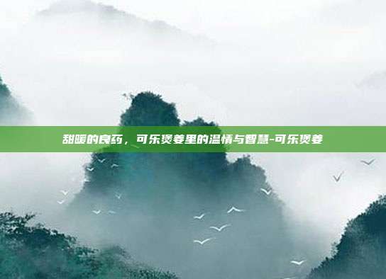 甜暖的良药，可乐煲姜里的温情与智慧-可乐煲姜
