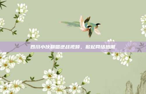四川小伙翻唱逆战视频，掀起网络热潮