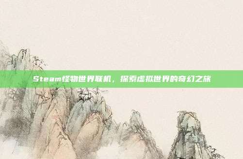 Steam怪物世界联机，探索虚拟世界的奇幻之旅