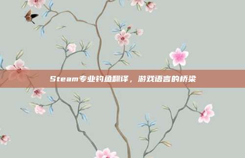 Steam专业钓鱼翻译，游戏语言的桥梁
