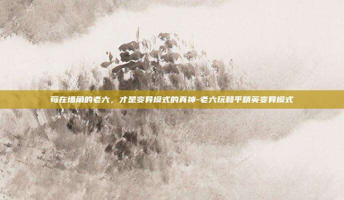 苟在墙角的老六，才是变异模式的真神-老六玩和平精英变异模式