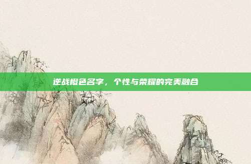 逆战橙色名字，个性与荣耀的完美融合