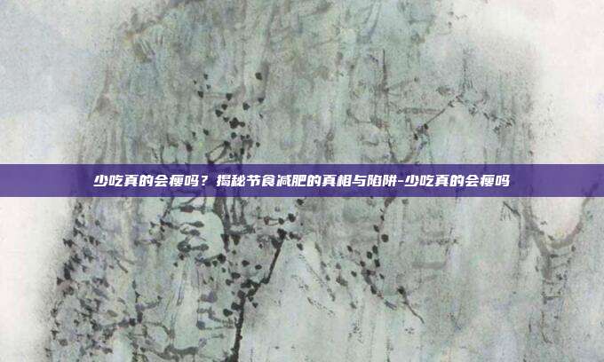 少吃真的会瘦吗？揭秘节食减肥的真相与陷阱-少吃真的会瘦吗