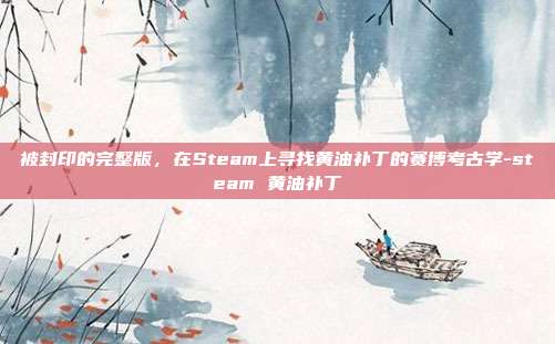 被封印的完整版，在Steam上寻找黄油补丁的赛博考古学-steam 黄油补丁