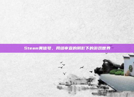 Steam黄信号，网络审查的阴影下的游戏世界