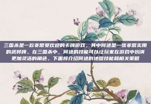 三国杀是一款非常受欢迎的卡牌游戏，其中何进是一张非常实用的武将牌。在三国杀中，何进的技能可以让玩家在游戏中扮演更加灵活的角色。下面将介绍何进的地图技能和相关策略