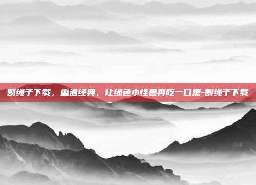 割绳子下载，重温经典，让绿色小怪兽再吃一口糖-割绳子下载