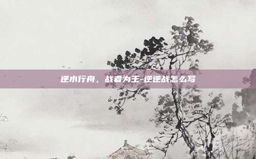 逆水行舟，战者为王-逆逆战怎么写