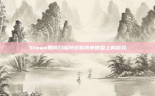 Steam如何扫描并识别其他硬盘上的游戏