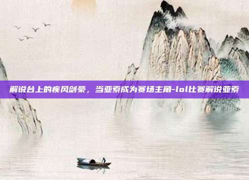 解说台上的疾风剑豪，当亚索成为赛场主角-lol比赛解说亚索