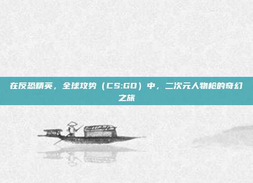 在反恐精英，全球攻势（CS:GO）中，二次元人物枪的奇幻之旅