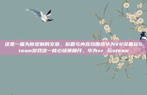 这是一篇为你定制的文章，标题与内容均围绕华为VR设备玩Steam游戏这一核心场景展开。华为vr 玩steam